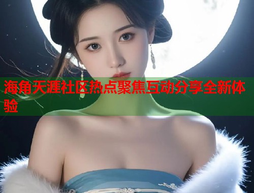 海角天涯社区热点聚焦互动分享全新体验