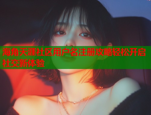 海角天涯社区用户名注册攻略轻松开启社交新体验