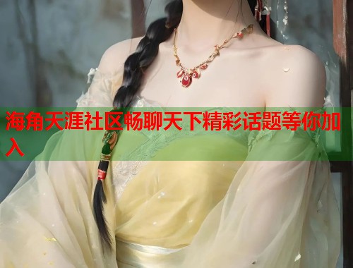 海角天涯社区畅聊天下精彩话题等你加入