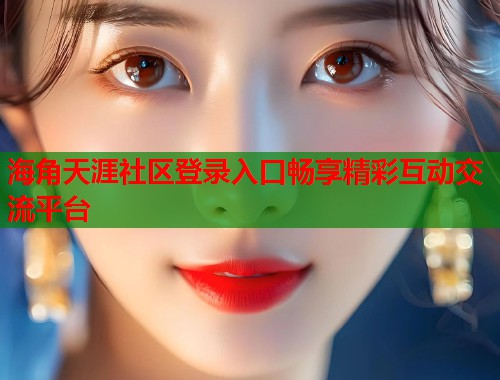 海角天涯社区登录入口畅享精彩互动交流平台