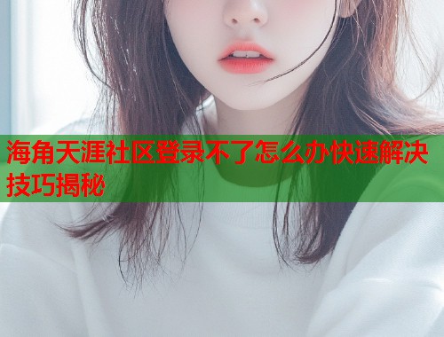 海角天涯社区登录不了怎么办快速解决技巧揭秘