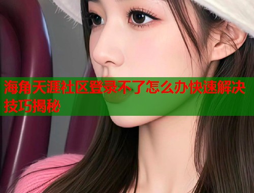 海角天涯社区登录不了怎么办快速解决技巧揭秘
