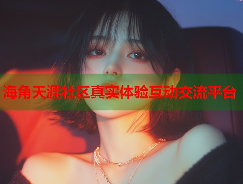 海角天涯社区真实体验互动交流平台