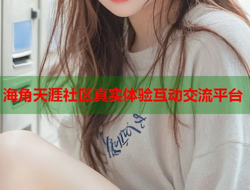 海角天涯社区真实体验互动交流平台