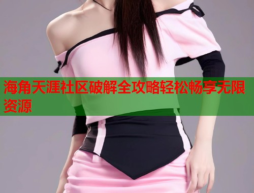 海角天涯社区破解全攻略轻松畅享无限资源