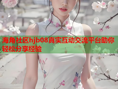 海角社区hjb08真实互动交流平台助你轻松分享经验