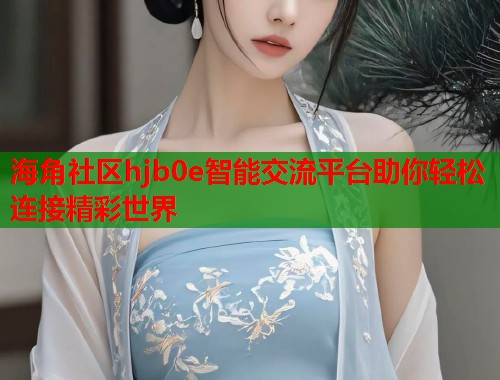 海角社区hjb0e智能交流平台助你轻松连接精彩世界