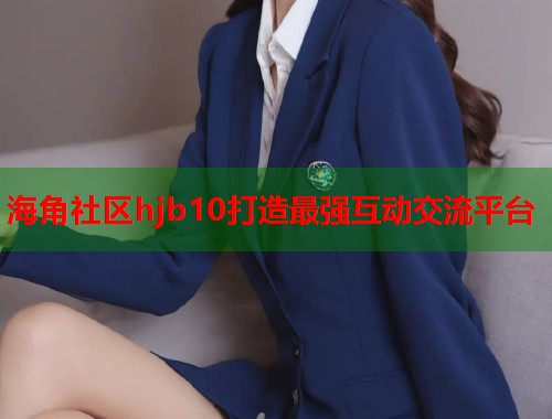 海角社区hjb10打造最强互动交流平台