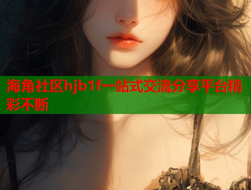 海角社区hjb1f一站式交流分享平台精彩不断