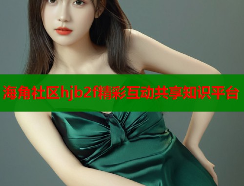 海角社区hjb2f精彩互动共享知识平台