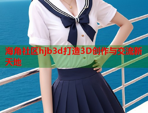 海角社区hjb3d打造3D创作与交流新天地