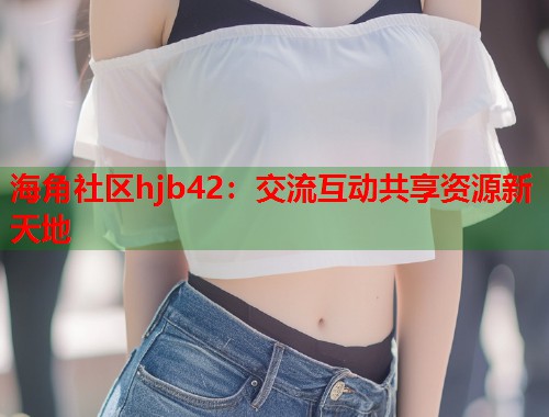 海角社区hjb42：交流互动共享资源新天地