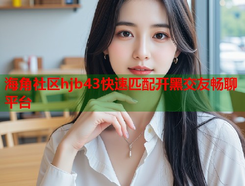 海角社区hjb43快速匹配开黑交友畅聊平台
