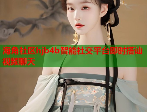 海角社区hjb4b智能社交平台即时搭讪视频聊天