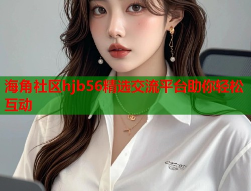 海角社区hjb56精选交流平台助你轻松互动