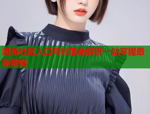 海角社区人口与村落全解析一站掌握最新数据
