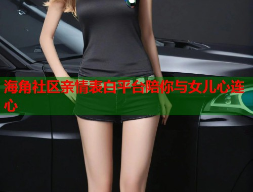 海角社区亲情表白平台陪你与女儿心连心