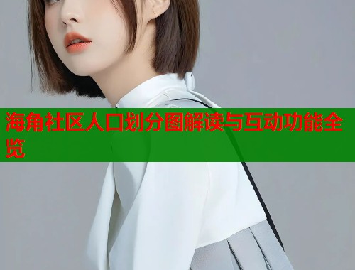 海角社区人口划分图解读与互动功能全览