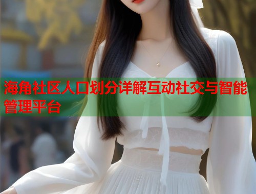 海角社区人口划分详解互动社交与智能管理平台