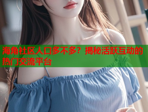海角社区人口多不多？揭秘活跃互动的热门交流平台