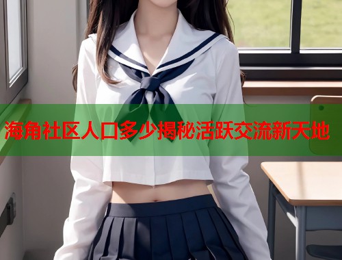 海角社区人口多少揭秘活跃交流新天地