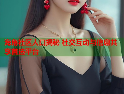 海角社区人口揭秘 社交互动与信息共享首选平台