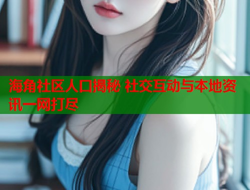 海角社区人口揭秘 社交互动与本地资讯一网打尽