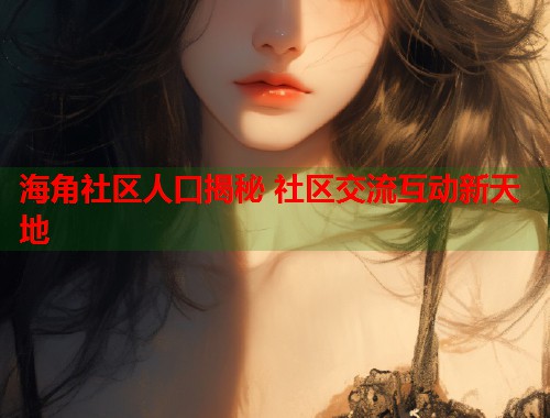 海角社区人口揭秘 社区交流互动新天地