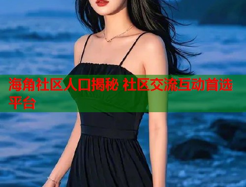 海角社区人口揭秘 社区交流互动首选平台