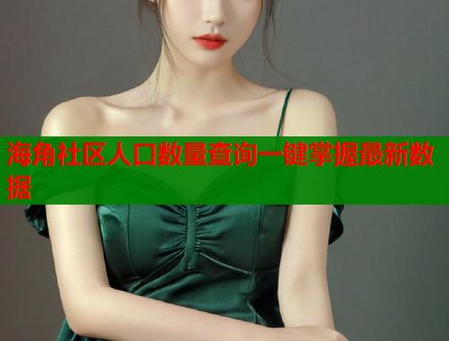 海角社区人口数量查询一键掌握最新数据