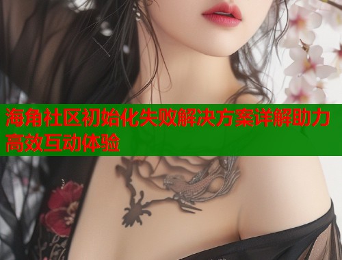 海角社区初始化失败解决方案详解助力高效互动体验