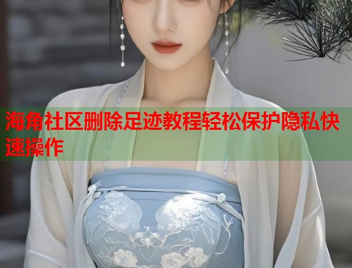 海角社区删除足迹教程轻松保护隐私快速操作