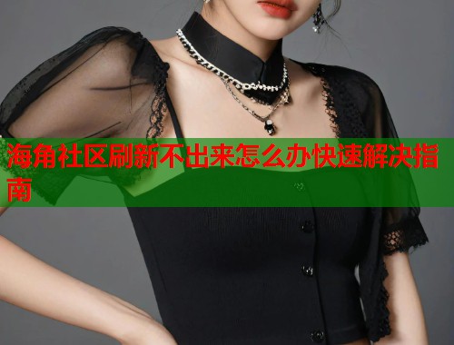 海角社区刷新不出来怎么办快速解决指南