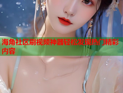 海角社区刷视频神器轻松发现热门精彩内容