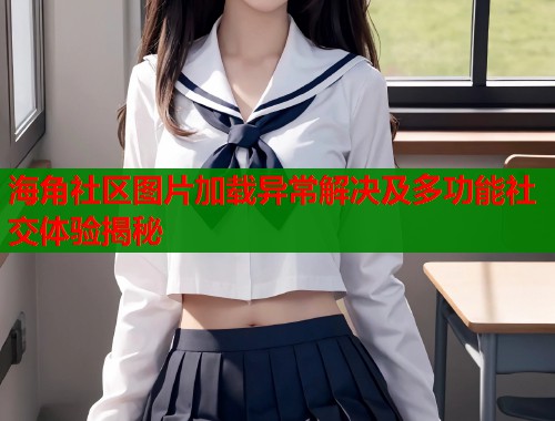 海角社区图片加载异常解决及多功能社交体验揭秘