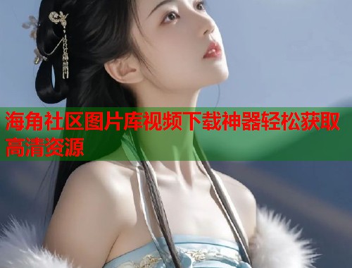 海角社区图片库视频下载神器轻松获取高清资源