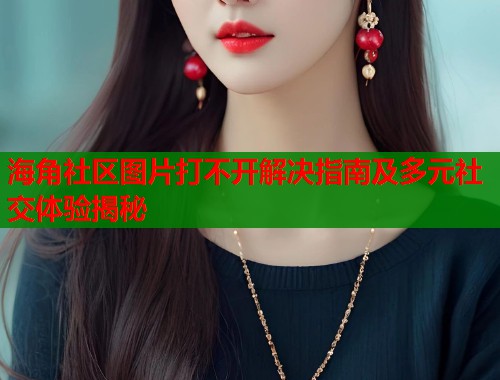 海角社区图片打不开解决指南及多元社交体验揭秘