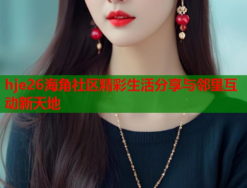 hje26海角社区精彩生活分享与邻里互动新天地
