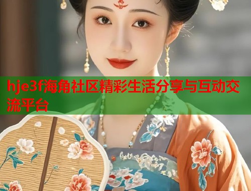 hje3f海角社区精彩生活分享与互动交流平台