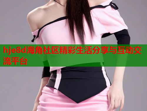 hje8d海角社区精彩生活分享与互动交流平台