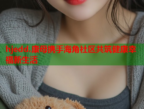 hjedd.康母携手海角社区共筑健康幸福新生活