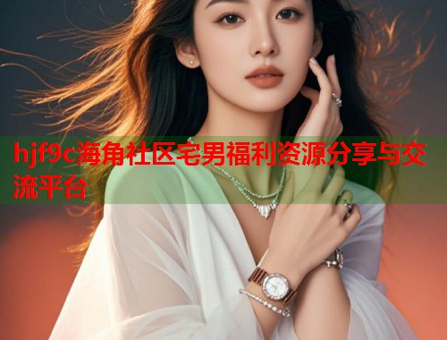 hjf9c海角社区宅男福利资源分享与交流平台
