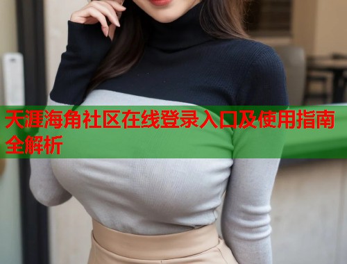 天涯海角社区在线登录入口及使用指南全解析