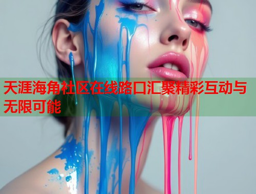 天涯海角社区在线路口汇聚精彩互动与无限可能
