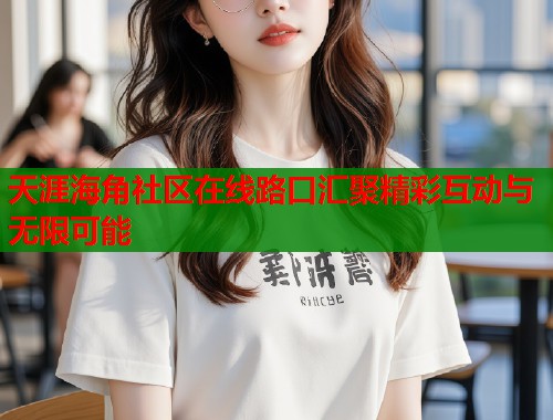 天涯海角社区在线路口汇聚精彩互动与无限可能