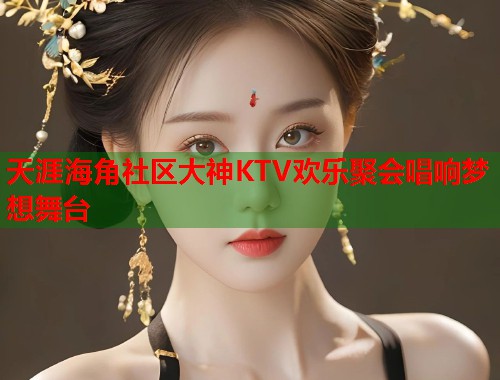 天涯海角社区大神KTV欢乐聚会唱响梦想舞台