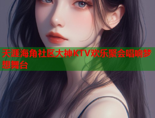 天涯海角社区大神KTV欢乐聚会唱响梦想舞台