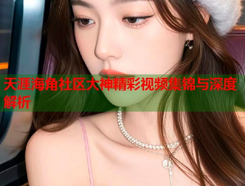 天涯海角社区大神精彩视频集锦与深度解析