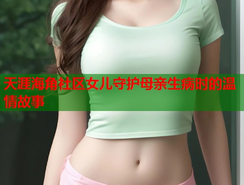 天涯海角社区女儿守护母亲生病时的温情故事