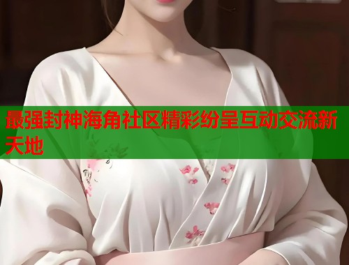 最强封神海角社区精彩纷呈互动交流新天地